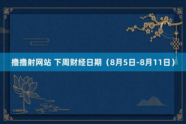 撸撸射网站 下周财经日期（8月5日-8月11日）