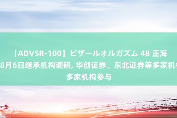 【ADVSR-100】ビザールオルガズム 48 正海生物: 8月6日继承机构调研, 华创证券、东北证券等多家机构参与