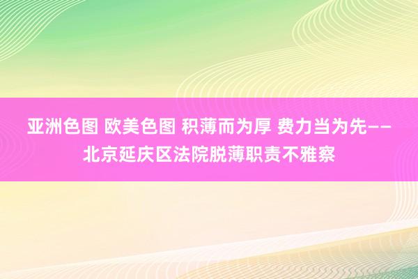 亚洲色图 欧美色图 积薄而为厚 费力当为先——北京延庆区法院脱薄职责不雅察