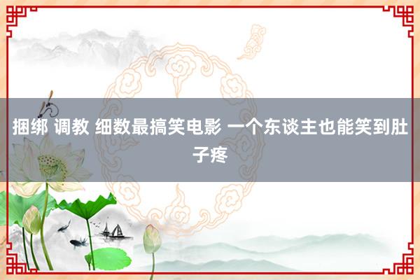 捆绑 调教 细数最搞笑电影 一个东谈主也能笑到肚子疼