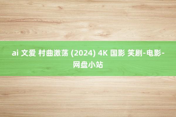 ai 文爱 村曲激荡 (2024) 4K 国影 笑剧-电影-网盘小站