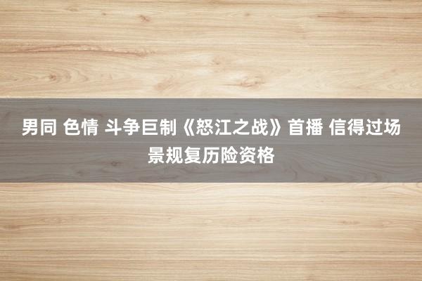 男同 色情 斗争巨制《怒江之战》首播 信得过场景规复历险资格