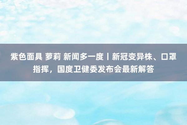 紫色面具 萝莉 新闻多一度丨新冠变异株、口罩指挥，国度卫健委发布会最新解答